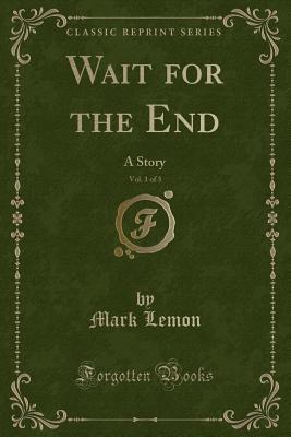 Wait for the End, Vol. 1 of 3: A Story (Classic Reprint) - Lemon, Mark