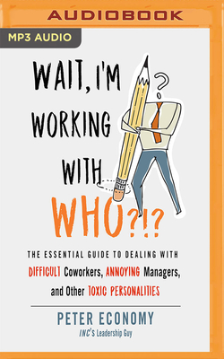 Wait, I'm Working with Who?!?: The Essential Guide to Dealing with Difficult Coworkers, Annoying Managers, and Other Toxic Personalities - Economy, Peter, and Parks, Tom (Read by)