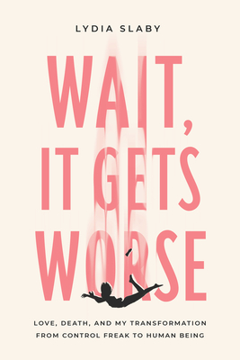 Wait, It Gets Worse: Love, Death, and My Transformation from Control Freak to Human Being - Slaby, Lydia