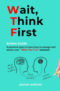 Wait, Think First: Action Guide: A Practical Guide to Managing Stress, Emotions, and Strengthening Clarity, Resilience, and Intentional Action in WTF Moments