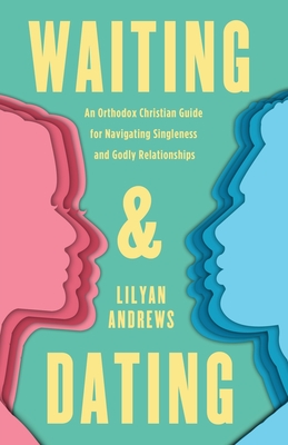 Waiting and Dating: An Orthodox Christian Guide for Navigating Singleness and Godly Relationships - Andrews, Lilyan
