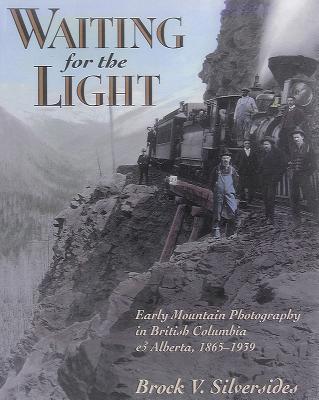 Waiting for the Light: Early Mountain Photography in British Columbia and Alberta, 1865-1939 - Silversides, Brock