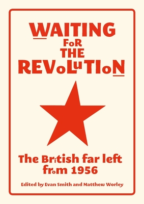 Waiting for the Revolution: The British Far Left from 1956 - Smith, Evan (Editor), and Worley, Matthew (Editor)