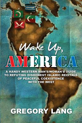 Wake Up, America: A Handy Western Man's/Woman's Guide to Refuting Dishonest Islamic Recitals of Peaceful Coexistence with the West - Lang, Gregory
