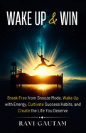 Wake Up and Win: Break Free from Snooze Mode, Wake Up with Energy, Cultivate Success Habits, and Create the Life You Deserve