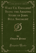 Wake Up, England! Being the Amazing Story of John Bull Socialist (Classic Reprint)