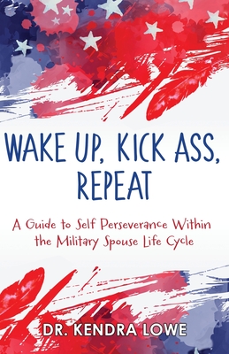 Wake Up, Kick Ass, Repeat: A Guide to Self Perseverance Within the Military Spouse Life Cycle - Lowe, Kendra