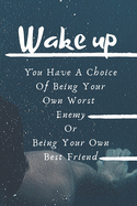 WAKE UP! You Have A Choice Of Being Your Own Worst Enemy Or Being Your Own Best Friend Notebook!: START AND END YOUR DAY ON A POSITIVE NOTE -Journal