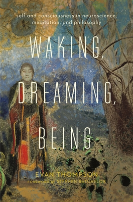 Waking, Dreaming, Being: Self and Consciousness in Neuroscience, Meditation, and Philosophy - Thompson, Evan, and Batchelor, Stephen (Foreword by)