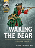 Waking the Bear: A Guide to Wargaming the Great Northern War and Turkish Campaigns 1700-1721