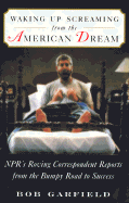 Waking Up Screaming from the American Dream: NPR's Roving Correspondent Reports from the Bumpy Road to Success - Garfield, Bob