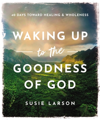 Waking Up to the Goodness of God: 40 Days Toward Healing and Wholeness - Larson, Susie