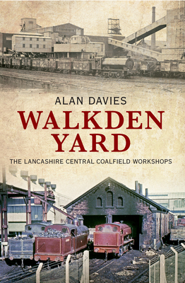 Walkden Yard: The Lancashire Central Coalfield Workshops - Davies, Alan