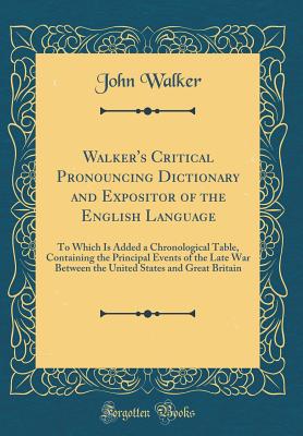 Walker's Critical Pronouncing Dictionary and Expositor of the English Language: To Which Is Added a Chronological Table, Containing the Principal Events of the Late War Between the United States and Great Britain (Classic Reprint) - Walker, John, Dr.