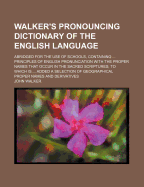 Walker's Pronouncing Dictionary of the English Language: Abridged for the Use of Schools, Containing ... Principles of English Pronunciation with the Proper Names That Occur in the Sacred Scriptures; To Which Is ... Added a Selection of Geographical Prope