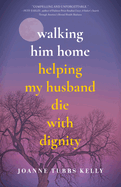 Walking Him Home: Helping My Husband Die with Dignity