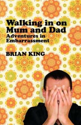 Walking in on Mum and Dad: Adventures in Embarrassment - King, Brian