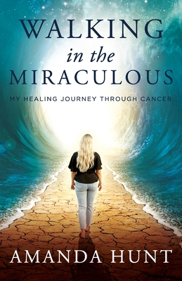 Walking in the Miraculous: My Healing Journey Through Cancer - Hunt, Amanda