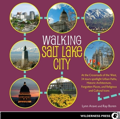 Walking Salt Lake City: At the Crossroads of the West, 34 Tours Spotlight Urban Paths, Historic Architecture, Forgotten Places, and Religious and Cultural Icons - Arave, Lynn, and Boren, Ray