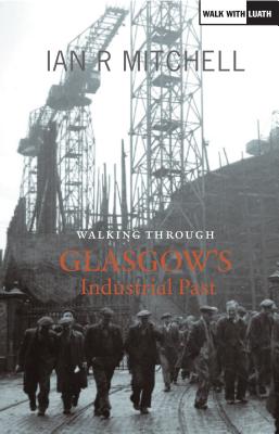 Walking Through Glasgow's Industrial Past - Mitchell, Ian R.