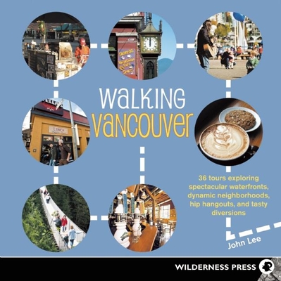 Walking Vancouver: 36 Walking Tours Exploring Spectacular Waterfront, Dynamic Neighborhoods, Hip Hangouts, and Tasty Di - Lee, John