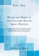 Walks and Rides in the Country Round about Boston: Covering Thirty-Six Cities and Towns, Parks and Public Reservations, Within a Radius of Twelve Miles from the State House (Classic Reprint)