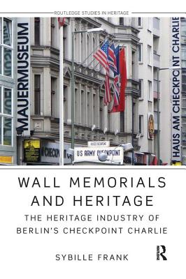 Wall Memorials and Heritage: The Heritage Industry of Berlin's Checkpoint Charlie - Frank, Sybille