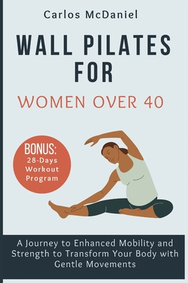 Wall Pilates for Women Over 40: A Journey to Enhanced Mobility and Strength to Transform Your Body with Gentle Movements - McDaniel, Carlos