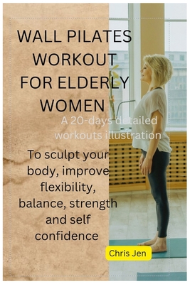 Wall Pilates Workout for Elderly Women: A detailed 20 days of step by step illustration exercises to sculpt your body, improve flexibility, balance, strength and self confidence - Jen, Chris