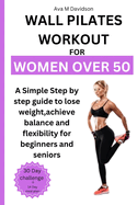 Wall Pilates Workout for Women Over 50: A Simple step-by-step guide to lose weight, achieve balance and flexibility for Beginners and Seniors