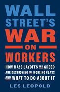 Wall Street's War on Workers: How Mass Layoffs and Greed Are Destroying the Working Class and What to Do about It