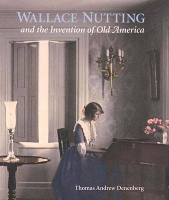 Wallace Nutting and the Invention of Old America - Denenberg, Thomas Andrew, Mr.