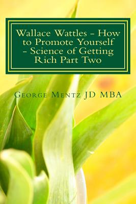 Wallace Wattles - How to Promote Yourself - Science of Getting Rich Part Two: The Secret Last Book - Science of Getting Rich Part Two - Wattles, Wallace D (Contributions by), and Mentz Jd Mba, George