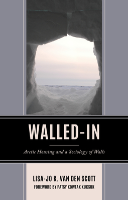 Walled-In: Arctic Housing and a Sociology of Walls - Van Den Scott, Lisa-Jo K, and Kuksuk, Patsy Kowtak (Foreword by)