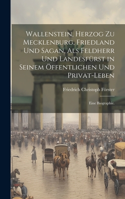 Wallenstein, Herzog zu Mecklenburg, Friedland und Sagan, als Feldherr und Landesfrst in seinem ffentlichen und Privat-Leben: Eine Biographie. - Frster, Friedrich Christoph