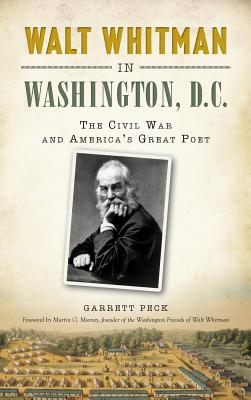 Walt Whitman in Washington, D.C.: The Civil War and America's Great Poet - Peck, Garrett