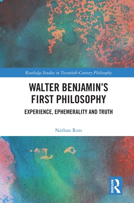 Walter Benjamin's First Philosophy: Experience, Ephemerality and Truth - Ross, Nathan