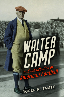 Walter Camp and the Creation of American Football - Tamte, Roger R