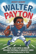 Walter Payton: How a Boy with a Dream Became Football's Greatest Hero (An Inspiring Biography For Kids)
