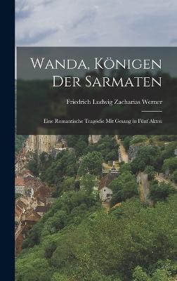 Wanda, Knigen der Sarmaten: Eine romantische Tragdie mit Gesang in fnf Akten - Werner, Friedrich Ludwig Zacharias