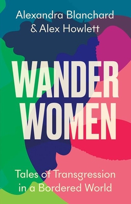 Wander Women: Tales of Transgression in a Bordered World - Blanchard, Alexandra, and Howlett, Alex