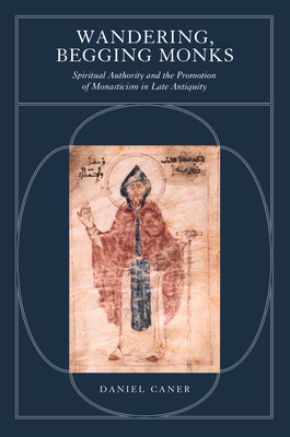 Wandering, Begging Monks: Spiritual Authority and the Promotion of Monasticism in Late Antiquity Volume 33 - Caner, Daniel