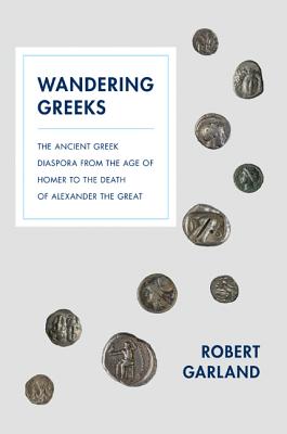 Wandering Greeks: The Ancient Greek Diaspora from the Age of Homer to the Death of Alexander the Great - Garland, Robert