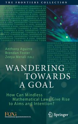 Wandering Towards a Goal: How Can Mindless Mathematical Laws Give Rise to Aims and Intention? - Aguirre, Anthony (Editor), and Foster, Brendan (Editor), and Merali, Zeeya (Editor)
