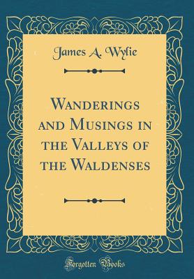 Wanderings and Musings in the Valleys of the Waldenses (Classic Reprint) - Wylie, James A