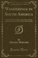 Wanderings in South America: The North-West of the United States and the Antilles in the Years 1812, 1816, 1820 and 1824 (Classic Reprint)