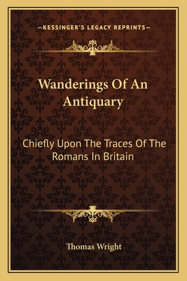 Wanderings Of An Antiquary: Chiefly Upon The Traces Of The Romans In Britain - Wright, Thomas