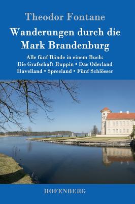 Wanderungen durch die Mark Brandenburg: Alle fnf Bnde in einem Buch: Die Grafschaft Ruppin / Das Oderland / Havelland / Spreeland / Fnf Schlsser - Fontane, Theodor