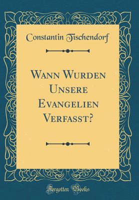 Wann Wurden Unsere Evangelien Verfa?t? (Classic Reprint) - Tischendorf, Constantin