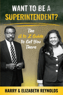 Want To Be A Superintendent?: The A to Z Guide to Get You There
